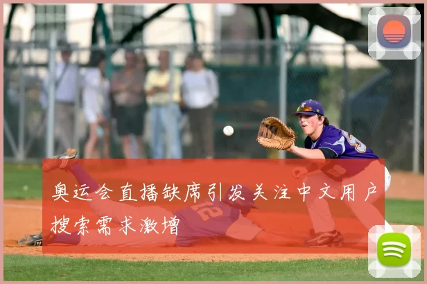 奥运会直播缺席引发关注中文用户搜索需求激增