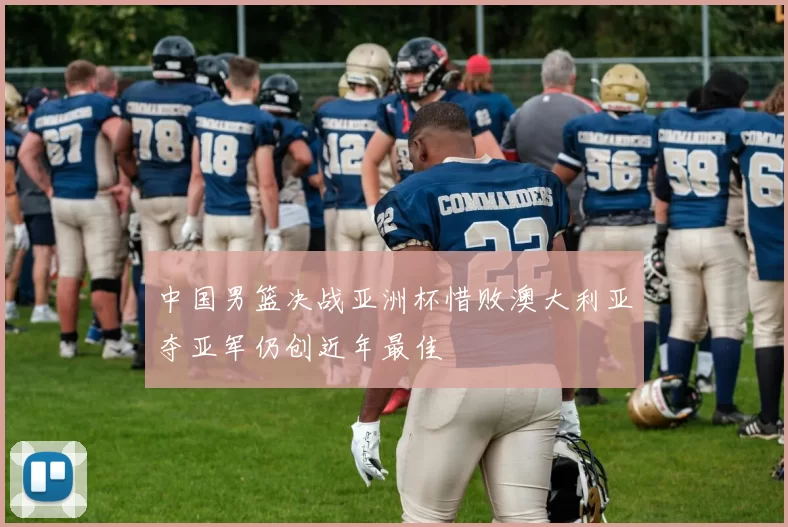 中国男篮决战亚洲杯惜败澳大利亚夺亚军仍创近年最佳