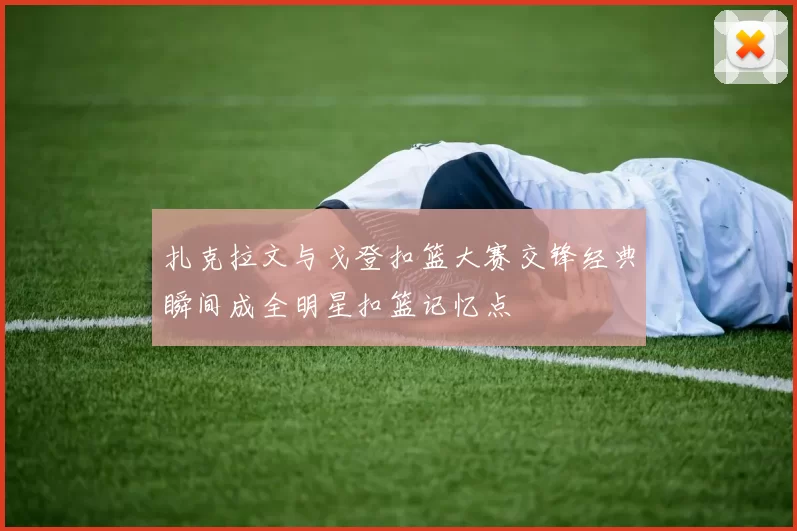 扎克拉文与戈登扣篮大赛交锋经典瞬间成全明星扣篮记忆点