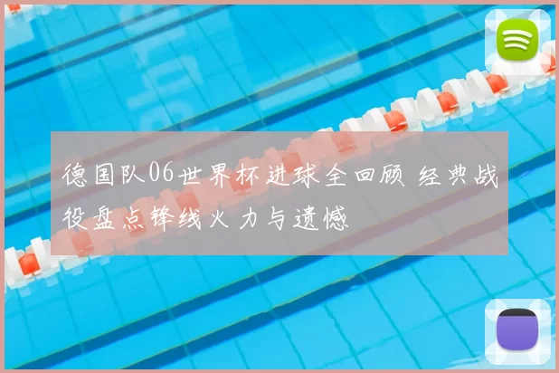 德国队06世界杯进球全回顾 经典战役盘点锋线火力与遗憾