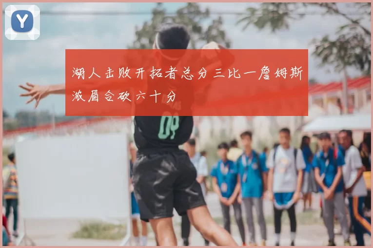 湖人击败开拓者总分三比一詹姆斯浓眉合砍六十分