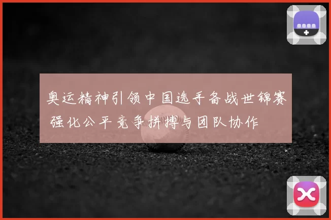 奥运精神引领中国选手备战世锦赛 强化公平竞争拼搏与团队协作